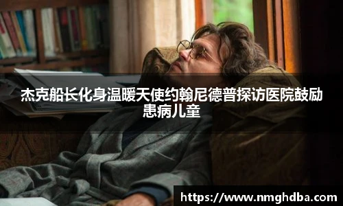 杰克船长化身温暖天使约翰尼德普探访医院鼓励患病儿童