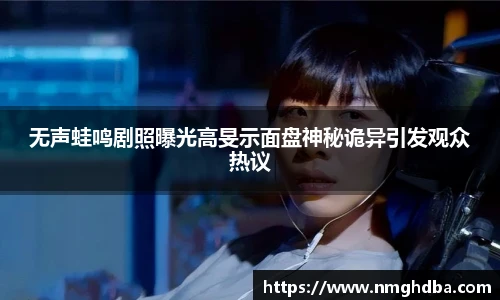 无声蛙鸣剧照曝光高旻示面盘神秘诡异引发观众热议